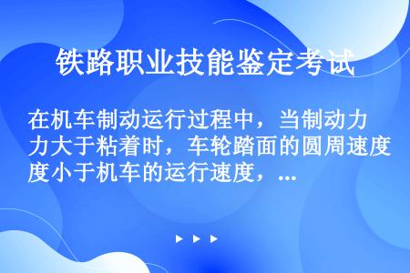 在机车制动运行过程中，当制动力大于粘着时，车轮踏面的圆周速度小于机车的运行速度，称之为打滑、滑走或滑...