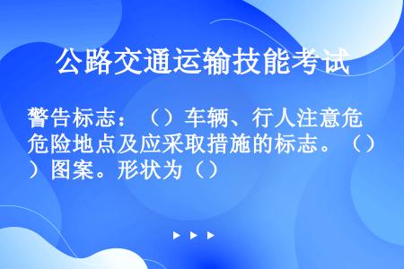 警告标志：（）车辆、行人注意危险地点及应采取措施的标志。（）图案。形状为（）