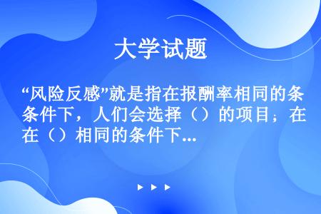 “风险反感”就是指在报酬率相同的条件下，人们会选择（）的项目；在（）相同的条件下，人们会选择报酬率高...