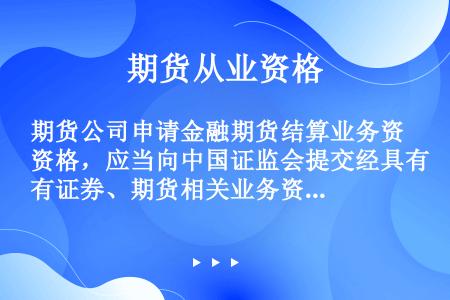 期货公司申请金融期货结算业务资格，应当向中国证监会提交经具有证券、期货相关业务资格的会计师事务所审计...