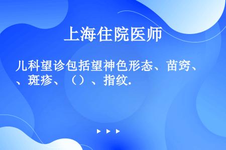 儿科望诊包括望神色形态、苗窍、斑疹、（）、指纹.