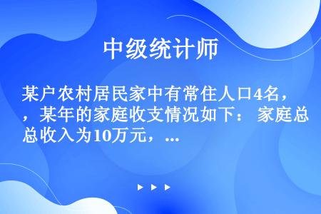 某户农村居民家中有常住人口4名，某年的家庭收支情况如下： 家庭总收入为10万元，家庭经营费用支出2....