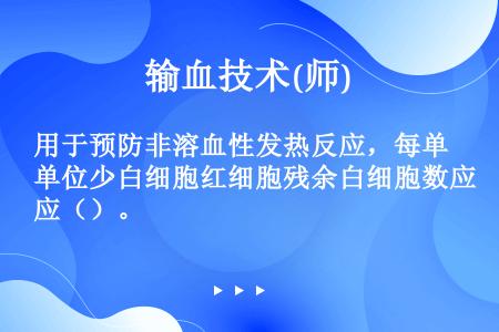 用于预防非溶血性发热反应，每单位少白细胞红细胞残余白细胞数应（）。