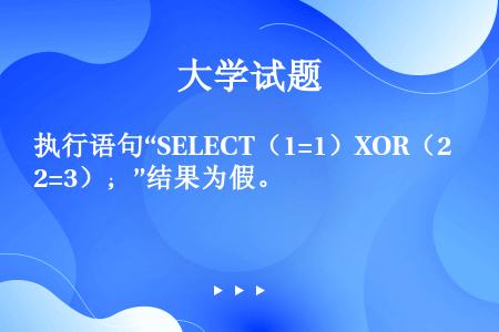 执行语句“SELECT（1=1）XOR（2=3）；”结果为假。