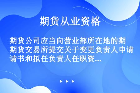 期货公司应当向营业部所在地的期货交易所提交关于变更负责人申请书和拟任负责人任职资格证明。()