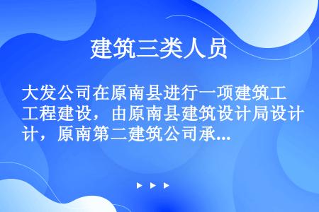 大发公司在原南县进行一项建筑工程建设，由原南县建筑设计局设计，原南第二建筑公司承建，委托正平监理公司...