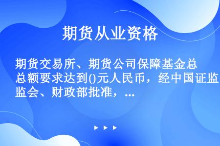 期货交易所、期货公司保障基金总额要求达到()元人民币，经中国证监会、财政部批准，可以暂停缴纳保障基金...