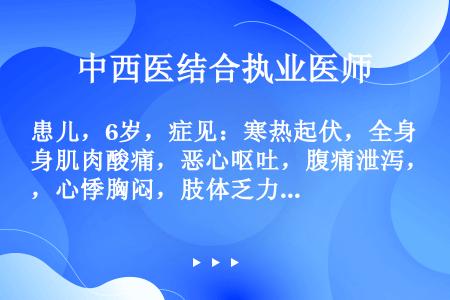 患儿，6岁，症见：寒热起伏，全身肌肉酸痛，恶心呕吐，腹痛泄泻，心悸胸闷，肢体乏力，舌质红，苔黄腻，脉...