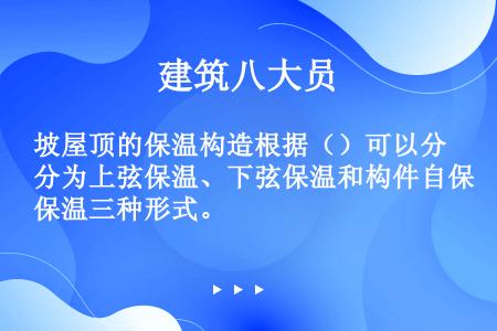 坡屋顶的保温构造根据（）可以分为上弦保温、下弦保温和构件自保温三种形式。