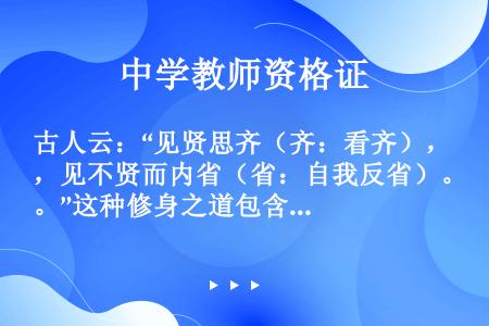 古人云：“见贤思齐（齐：看齐），见不贤而内省（省：自我反省）。”这种修身之道包含的哲理有（）①意识能...