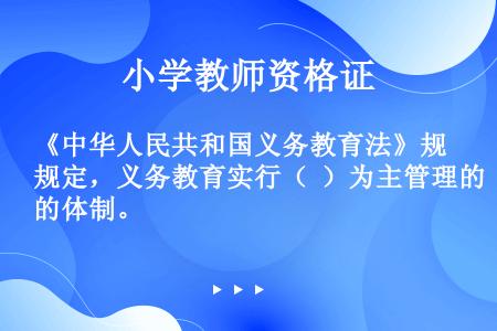 《中华人民共和国义务教育法》规定，义务教育实行（  ）为主管理的体制。
