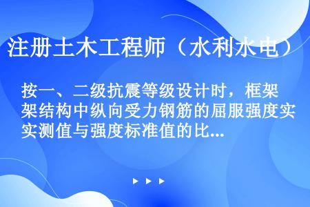 按一、二级抗震等级设计时，框架结构中纵向受力钢筋的屈服强度实测值与强度标准值的比值，不应大于（　　）...