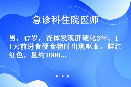 男，47岁，查体发现肝硬化5年。1天前进食硬食物时出现呕血，鲜红色，量约1000ml。应用止血药物治...