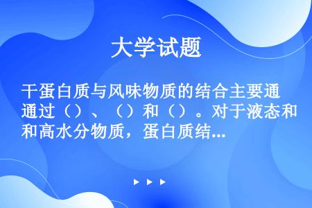 干蛋白质与风味物质的结合主要通过（）、（）和（）。对于液态和高水分物质，蛋白质结合风味物质的机制主要...