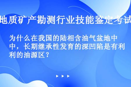 为什么在我国的陆相含油气盆地中，长期继承性发育的深凹陷是有利的油源区？