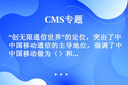 “创无限通信世界”的定位，突出了中国移动通信的主导地位，强调了中国移动做为（）和（）力量的责任和使命...