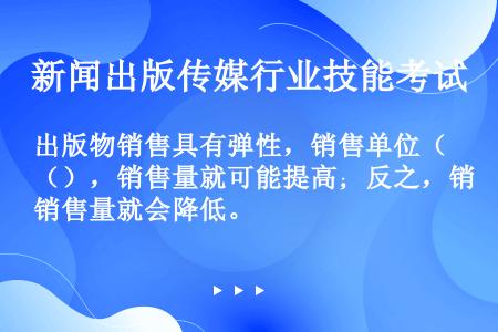 出版物销售具有弹性，销售单位（），销售量就可能提高；反之，销售量就会降低。