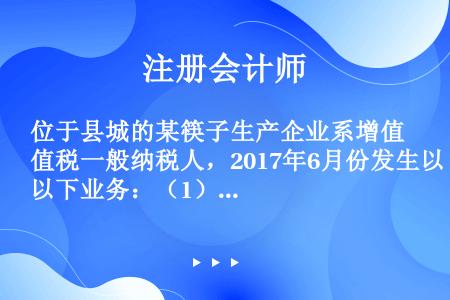 位于县城的某筷子生产企业系增值税一般纳税人，2017年6月份发生以下业务：（1）月初进口一批优质红木...