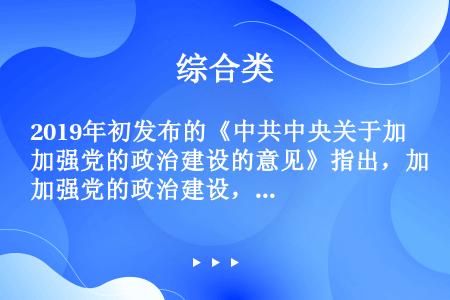 2019年初发布的《中共中央关于加强党的政治建设的意见》指出，加强党的政治建设，必须把营造（）的政治...