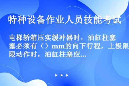 电梯轿箱压实缓冲器时，油缸柱塞必须有（）mm的向下行程，上极限动作时，油缸柱塞应有（）mm向上行程。