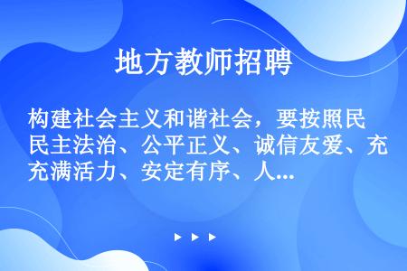 构建社会主义和谐社会，要按照民主法治、公平正义、诚信友爱、充满活力、安定有序、人与自然和谐相处的总要...