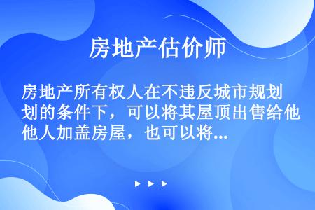 房地产所有权人在不违反城市规划的条件下，可以将其屋顶出售给他人加盖房屋，也可以将其屋顶或墙面出租给广...