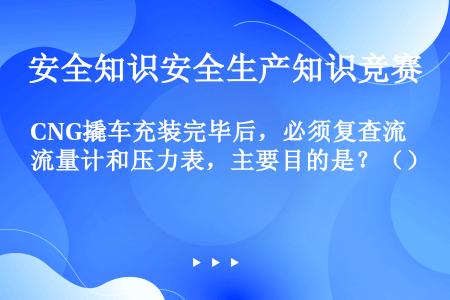 CNG撬车充装完毕后，必须复查流量计和压力表，主要目的是？（）