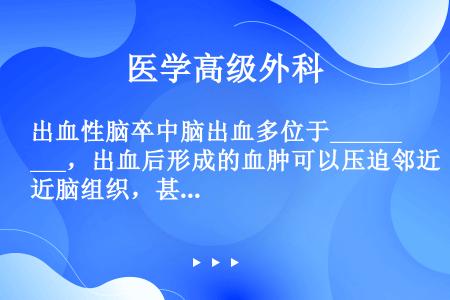 出血性脑卒中脑出血多位于________，出血后形成的血肿可以压迫邻近脑组织，甚至导致_______...