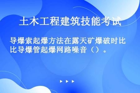 导爆索起爆方法在露天矿爆破时比导爆管起爆网路噪音（）。