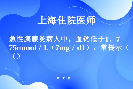 急性胰腺炎病人中，血钙低于1．75mmol／L（7mg／d1），常提示（）