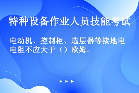 电动机、控制柜、选层器等接地电阻不应大于（）欧姆。