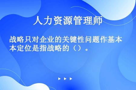 战略只对企业的关键性问题作基本定位是指战略的（）。