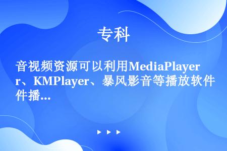 音视频资源可以利用MediaPlayer、KMPlayer、暴风影音等播放软件播放。