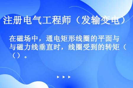 在磁场中，通电矩形线圈的平面与磁力线垂直时，线圈受到的转矩（）。