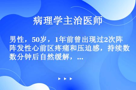 男性，50岁，1年前曾出现过2次阵发性心前区疼痛和压迫感，持续数分钟后自然缓解，症状消失后曾去医院检...