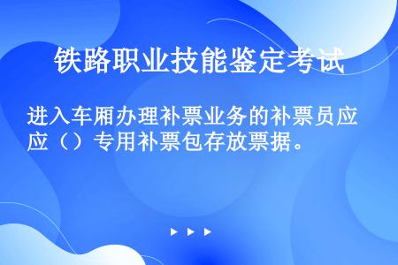 进入车厢办理补票业务的补票员应（）专用补票包存放票据。