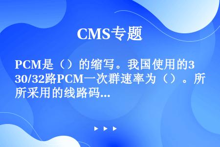 PCM是（）的缩写。我国使用的30/32路PCM一次群速率为（）。所采用的线路码型为（）。