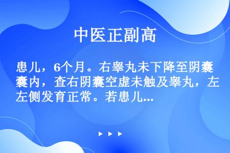 患儿，6个月。右睾丸未下降至阴囊内，查右阴囊空虚未触及睾丸，左侧发育正常。若患儿2岁半隐睾仍未下降应...