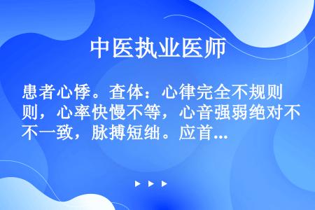 患者心悸。查体：心律完全不规则，心率快慢不等，心音强弱绝对不一致，脉搏短绌。应首先考虑的是（　　）。