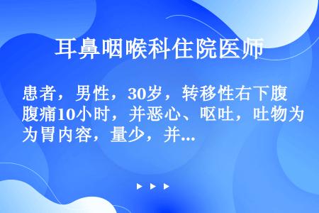 患者，男性，30岁，转移性右下腹痛10小时，并恶心、呕吐，吐物为胃内容，量少，并发热，体温约38.2...