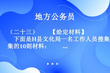 （二十三）　　【给定材料】　　下面是H县文化局一名工作人员搜集的10则材料：　　①美国商务部前高级官...