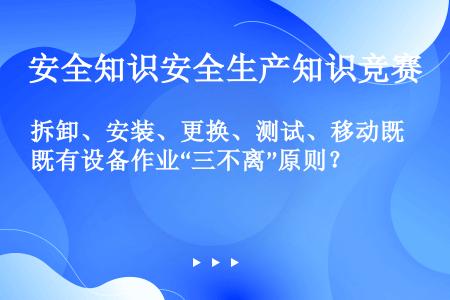 拆卸、安装、更换、测试、移动既有设备作业“三不离”原则？