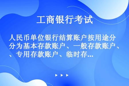 人民币单位银行结算账户按用途分为基本存款账户、一般存款账户、专用存款账户、临时存款账户和验资账户。