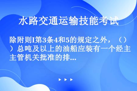 除附则I第3条4和5的规定之外，（）总吨及以上的油船应装有一个经主管机关批准的排油监控系统。