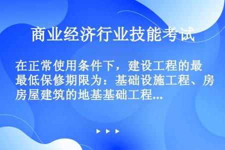 在正常使用条件下，建设工程的最低保修期限为：基础设施工程、房屋建筑的地基基础工程和主体结构工程，为设...