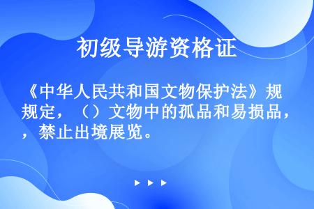 《中华人民共和国文物保护法》规定，（）文物中的孤品和易损品，禁止出境展览。