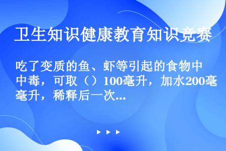 吃了变质的鱼、虾等引起的食物中毒，可取（）100毫升，加水200毫升，稀释后一次服下的办法解毒。