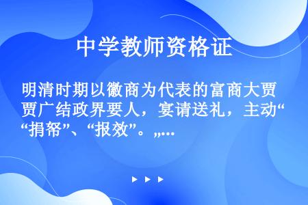 明清时期以徽商为代表的富商大贾广结政界要人，宴请送礼，主动“捐帑”、“报效”。„„或以捐纳的方式，谋...