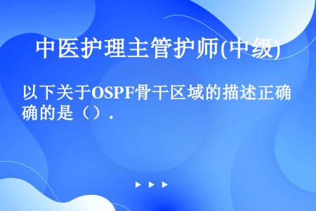 以下关于OSPF骨干区域的描述正确的是（）.