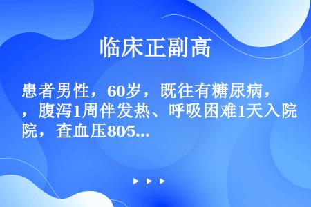 患者男性，60岁，既往有糖尿病，腹泻1周伴发热、呼吸困难1天入院，查血压80∕50mmHg，呼吸30...